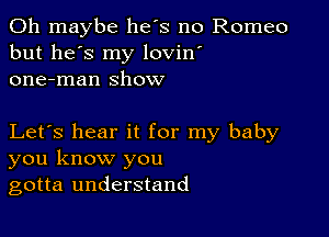 0h maybe he's no Romeo
but he's my lovin'
one-man show

Let's hear it for my baby
you know you
gotta understand