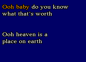 Ooh baby do you know
what thafs worth

Ooh heaven is a
place on earth