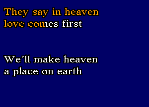 They say in heaven
love comes first

XVe'll make heaven
a place on earth