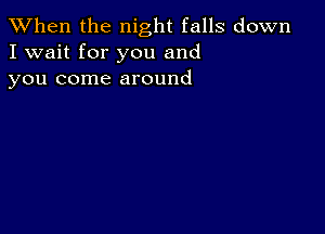 When the night falls down
I wait for you and
you come around