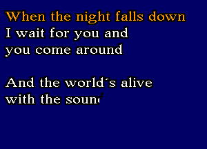 When the night falls down
I wait for you and
you come around

And the world's alive
With the scum