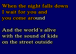 When the night falls down
I wait for you and
you come around

And the world's alive
With the sound of kids
on the street outside