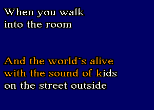 When you walk
into the room

And the world's alive
With the sound of kids
on the street outside