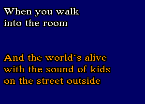 When you walk
into the room

And the world's alive
With the sound of kids
on the street outside