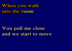 When you walk
into the room

You pull me close
and we start to move