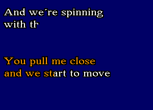 And we're spinning
with tb

You pull me close
and we start to move