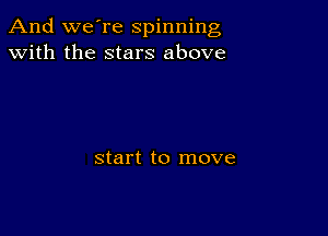 And we're spinning
with the stars above

start to move