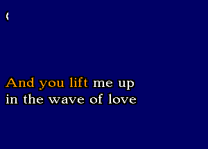 And you lift me up
in the wave of love