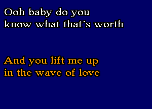 Ooh baby do you
know what that's worth

And you lift me up
in the wave of love