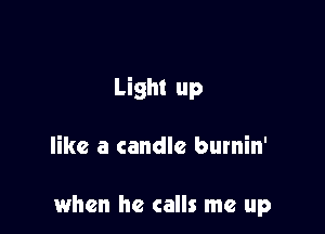 Light up

like a candle burnin'

when he calls me up