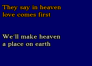 They say in heaven
love comes first

XVe'll make heaven
a place on earth