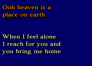 Ooh heaven is a
place on earth

XVhen I feel alone
I reach for you and
you bring me home