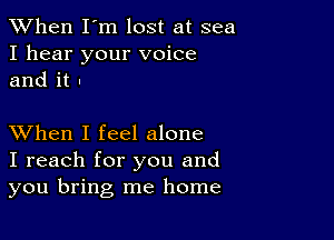 When I'm lost at sea
I hear your voice
and it -

XVhen I feel alone
I reach for you and
you bring me home