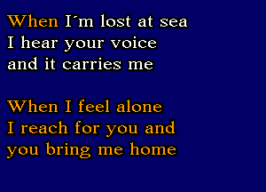 When I'm lost at sea
I hear your voice
and it carries me

XVhen I feel alone
I reach for you and
you bring me home