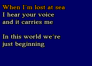 When I'm lost at sea
I hear your voice
and it carries me

In this world we're
just beginning