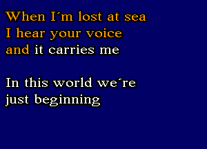 When I'm lost at sea
I hear your voice
and it carries me

In this world we're
just beginning