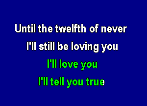 Until the twelfth of never
I'll still be loving you

I'll love you

I'll tell you true