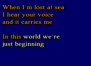 When I'm lost at sea
I hear your voice
and it carries me

In this world we're
just beginning