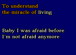 To understand
the miracle of living

Baby I was afraid before
I'm not afraid anymore