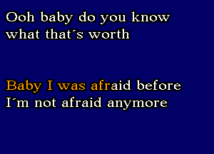 Ooh baby do you know
what thafs worth

Baby I was afraid before
I'm not afraid anymore