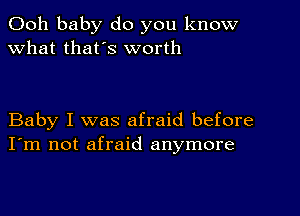 Ooh baby do you know
what thafs worth

Baby I was afraid before
I'm not afraid anymore