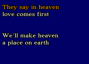 They say in heaven
love comes first

XVe'll make heaven
a place on earth