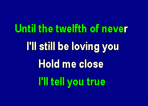 Until the twelfth of never
I'll still be loving you

Hold me close
I'll tell you true