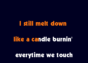 I still melt down

like a candle burnin'

eucrytimc we touch