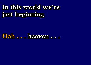 In this world we're
just beginning

Ooh . . . heaven . . .