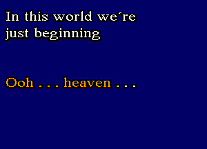 In this world we're
just beginning

Ooh . . . heaven . . .