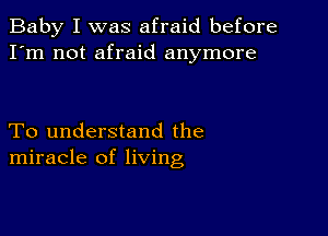 Baby I was afraid before
I'm not afraid anymore

To understand the
miracle of living