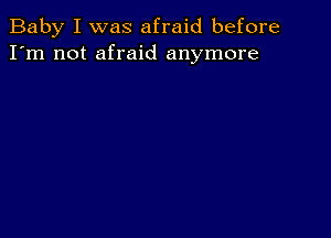 Baby I was afraid before
I'm not afraid anymore