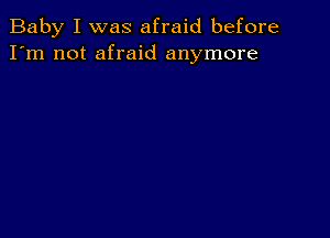 Baby I was afraid before
I'm not afraid anymore