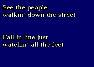 See the people
walkin' down the street

Fall in line just
watchin all the feet