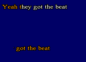 Yeah they got the beat

' got the beat