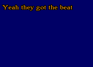 Yeah they got the beat