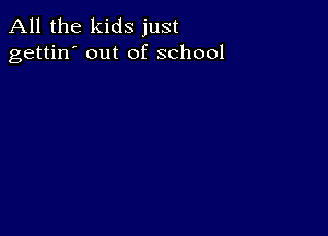 All the kids just
gettin' out of school