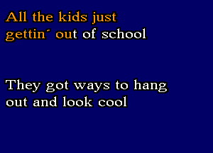 All the kids just
gettin' out of school

They got ways to hang
out and look cool