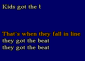 Kids got the t

That's when they fall in line
they got the beat
they got the beat