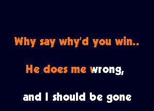 Why say Why'd you win..

He does me wrong,

and I should be gone