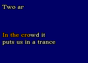 In the crowd it
puts us in a trance