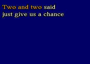 Two and two said
just give us a chance