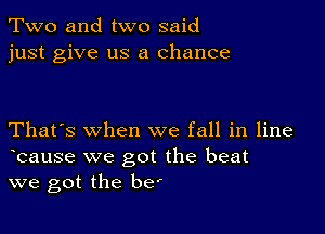 Two and two said
just give us a chance

That's when we fall in line
ecause we got the beat
we got the be'