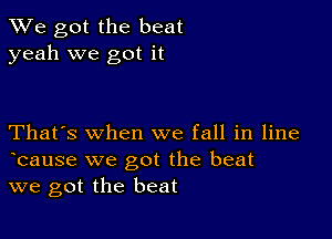 We got the beat
yeah we got it

That's when we fall in line
tcause we got the beat
we got the beat