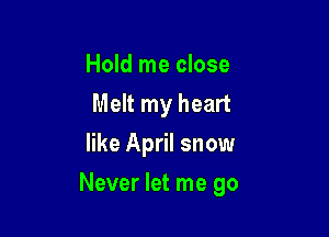 Hold me close
Melt my heart
like April snow

Never let me go