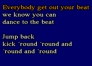 Everybody get out your beat
we know you can
dance to the beat

Jump back
kick Tound Tound and
Tound and Tound