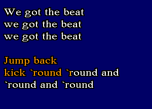 We got the beat
we got the beat
we got the beat

Jump back
kick tround tround and
tround and tround