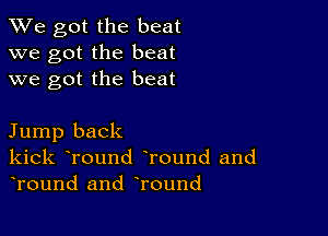 We got the beat
we got the beat
we got the beat

Jump back
kick tround tround and
tround and tround