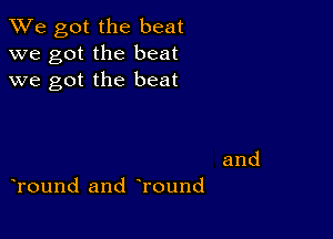 We got the beat
we got the beat
we got the beat

and
tround and tround