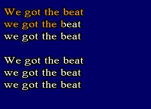 We got the beat
we got the beat
we got the beat

XVe got the beat
we got the beat
we got the beat